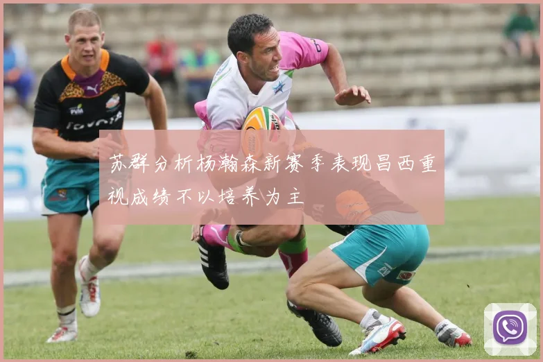 苏群分析杨瀚森新赛季表现昌西重视成绩不以培养为主