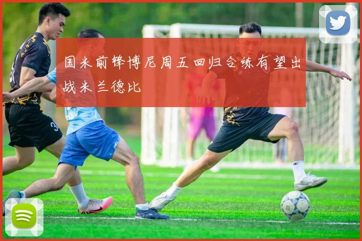 国米前锋博尼周五回归合练有望出战米兰德比