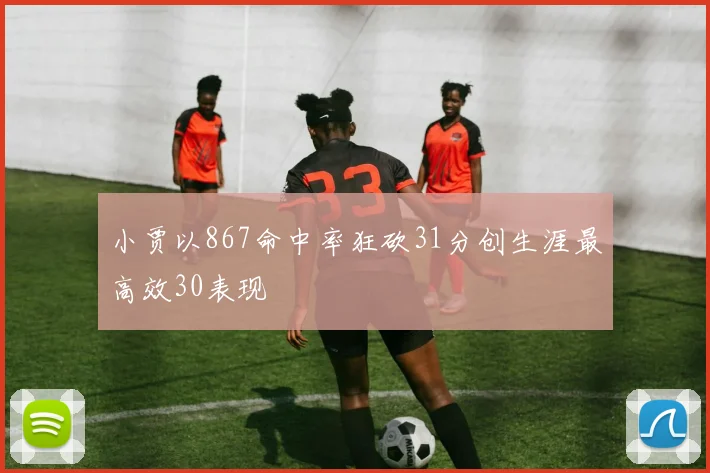 小贾以867命中率狂砍31分创生涯最高效30表现