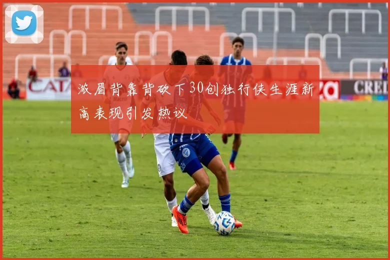 浓眉背靠背砍下30创独行侠生涯新高表现引发热议