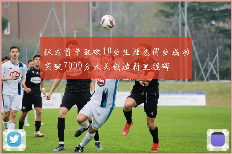 狄龙首节狂砍10分生涯总得分成功突破7000分大关创造新里程碑