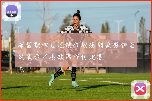 布雷默坦言连续作战感到疲劳但坚定表示不愿缺席任何比赛