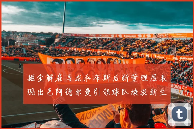 掘金解雇马龙和布斯后新管理层表现出色阿德尔曼引领球队焕发新生