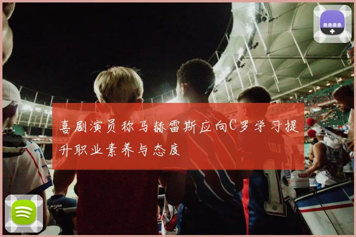 喜剧演员称马赫雷斯应向C罗学习提升职业素养与态度