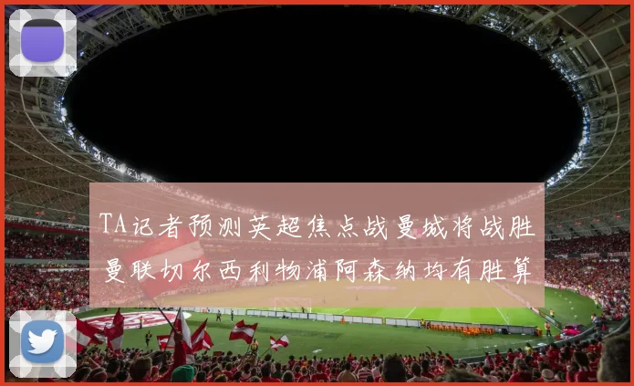 TA记者预测英超焦点战曼城将战胜曼联切尔西利物浦阿森纳均有胜算