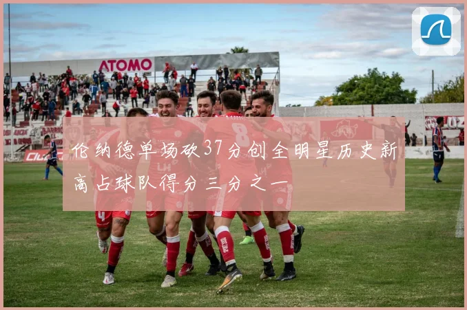 伦纳德单场砍37分创全明星历史新高占球队得分三分之一