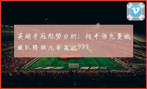 英超夺冠形势分析：枪手领先曼城狼队降级几率高达999