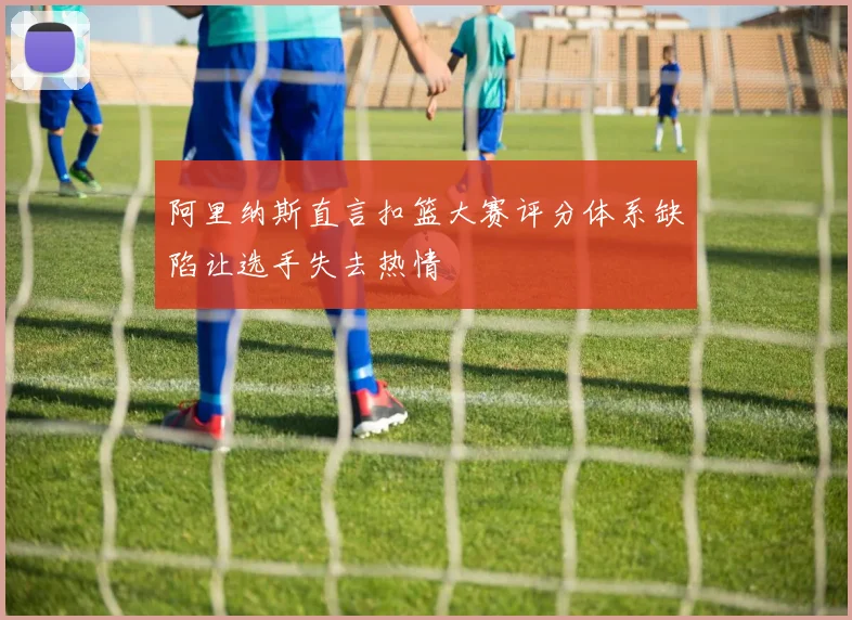 阿里纳斯直言扣篮大赛评分体系缺陷让选手失去热情