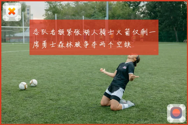 各队名额紧张湖人骑士火箭仅剩一席勇士森林狼争夺两个空缺