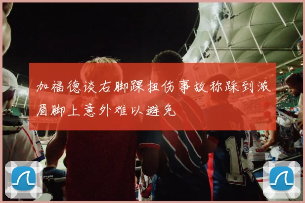 加福德谈右脚踝扭伤事故称踩到浓眉脚上意外难以避免