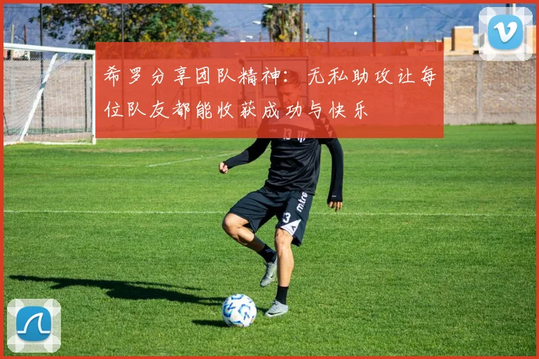 希罗分享团队精神：无私助攻让每位队友都能收获成功与快乐