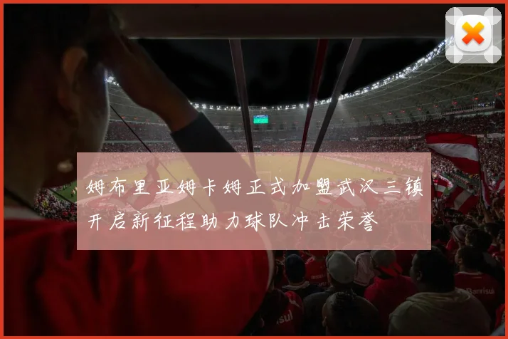 姆布里亚姆卡姆正式加盟武汉三镇开启新征程助力球队冲击荣誉