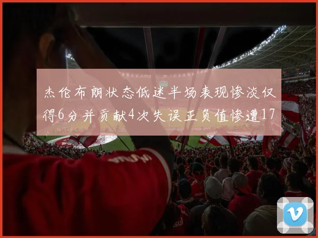 杰伦布朗状态低迷半场表现惨淡仅得6分并贡献4次失误正负值惨遭17