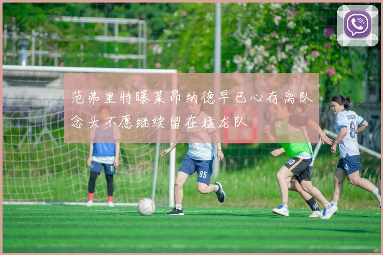 范弗里特曝莱昂纳德早已心存离队念头不愿继续留在猛龙队