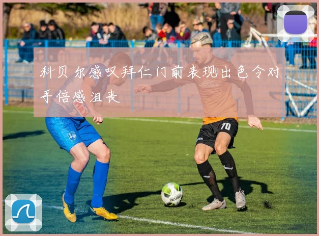 科贝尔感叹拜仁门前表现出色令对手倍感沮丧