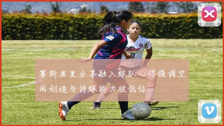 赛斯库里分享融入球队心得强调空间创造与持球能力被低估