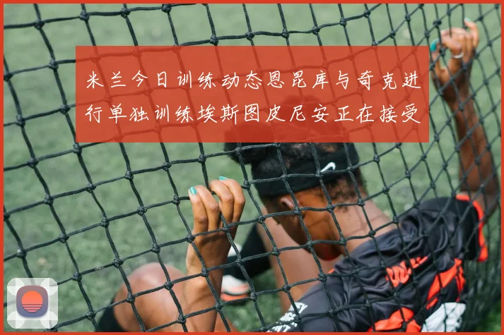 米兰今日训练动态恩昆库与奇克进行单独训练埃斯图皮尼安正在接受治疗