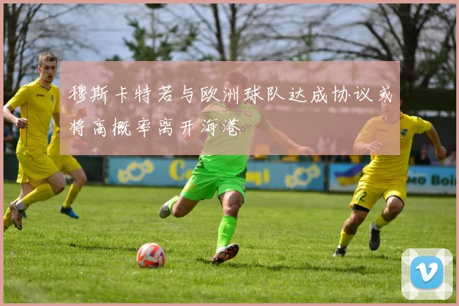 穆斯卡特若与欧洲球队达成协议或将高概率离开海港