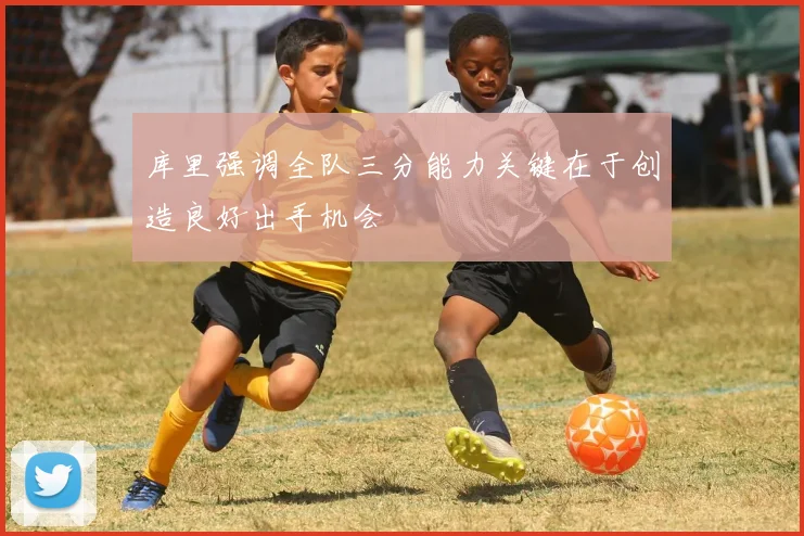 库里强调全队三分能力关键在于创造良好出手机会