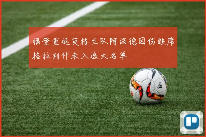 福登重返英格兰队阿诺德因伤缺席格拉利什未入选大名单