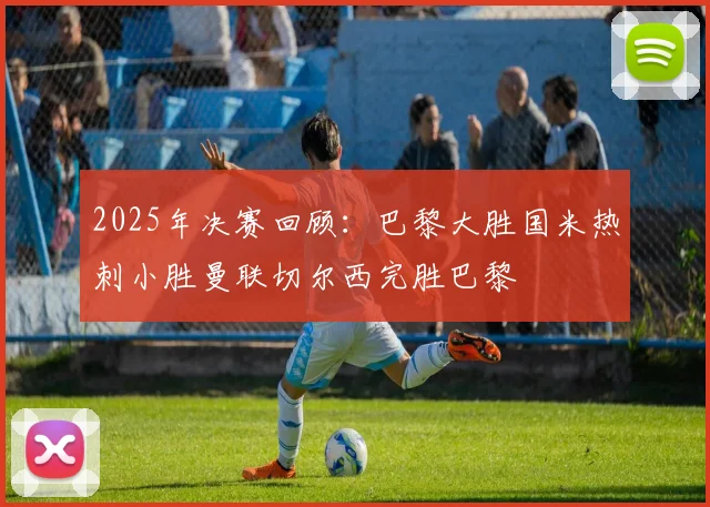 2025年决赛回顾：巴黎大胜国米热刺小胜曼联切尔西完胜巴黎