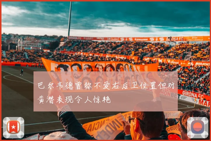 巴尔韦德曾称不爱右后卫位置但对黄潜表现令人惊艳