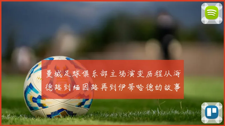 曼城足球俱乐部主场演变历程从海德路到缅因路再到伊蒂哈德的故事