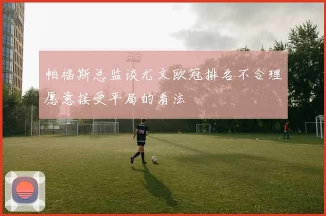 帕福斯总监谈尤文欧冠排名不合理愿意接受平局的看法
