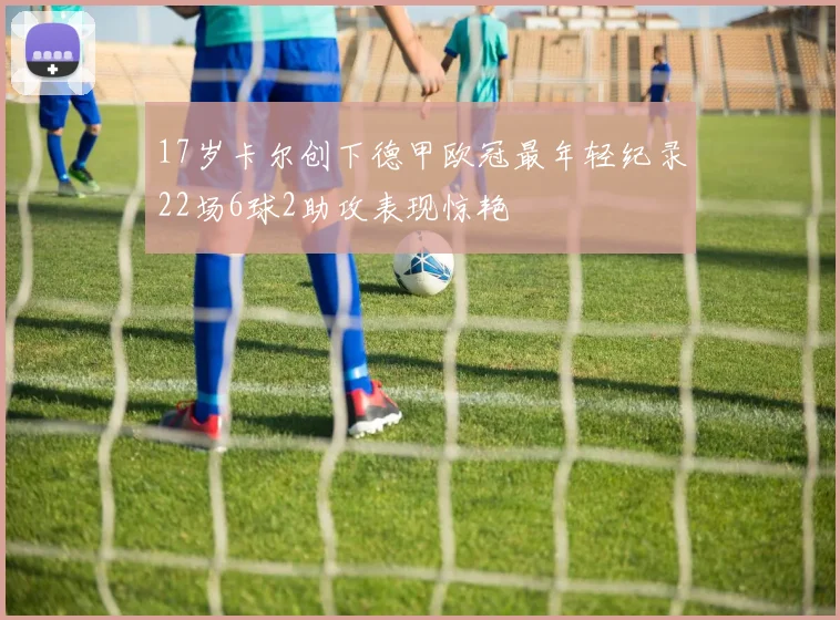 17岁卡尔创下德甲欧冠最年轻纪录22场6球2助攻表现惊艳