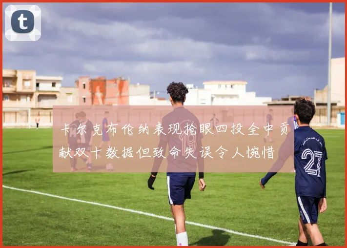 卡尔克布伦纳表现抢眼四投全中贡献双十数据但致命失误令人惋惜