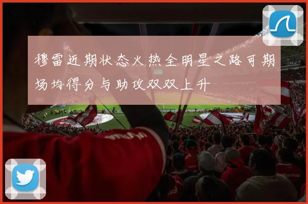 穆雷近期状态火热全明星之路可期场均得分与助攻双双上升