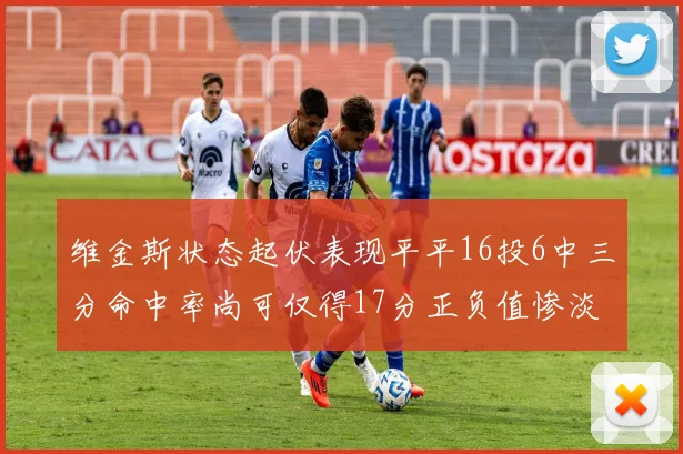 维金斯状态起伏表现平平16投6中三分命中率尚可仅得17分正负值惨淡12