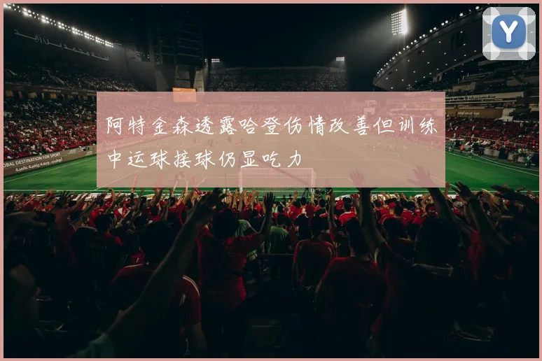 阿特金森透露哈登伤情改善但训练中运球接球仍显吃力