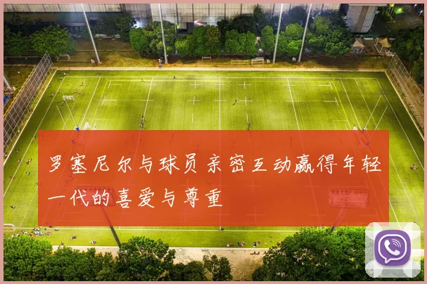 罗塞尼尔与球员亲密互动赢得年轻一代的喜爱与尊重