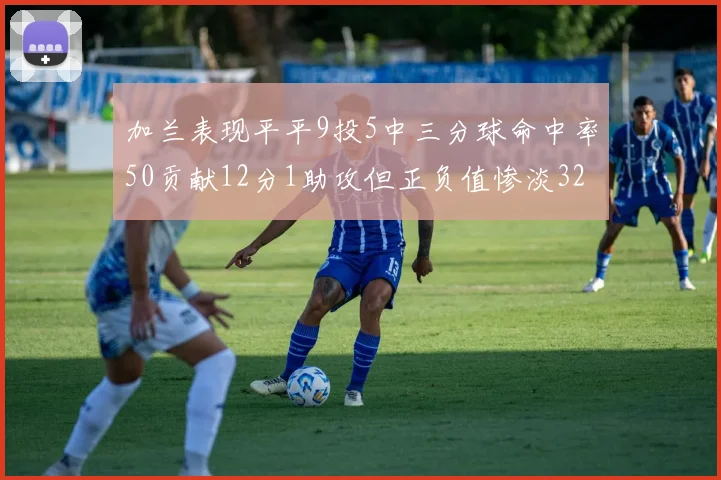 加兰表现平平9投5中三分球命中率50贡献12分1助攻但正负值惨淡32