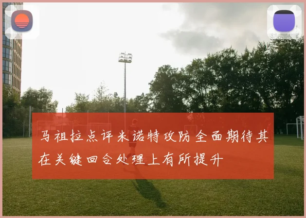 马祖拉点评米诺特攻防全面期待其在关键回合处理上有所提升