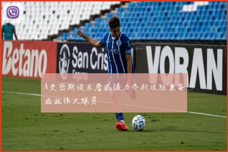 A史密斯谈东詹威慑力乔科攻防兼备成就伟大球员