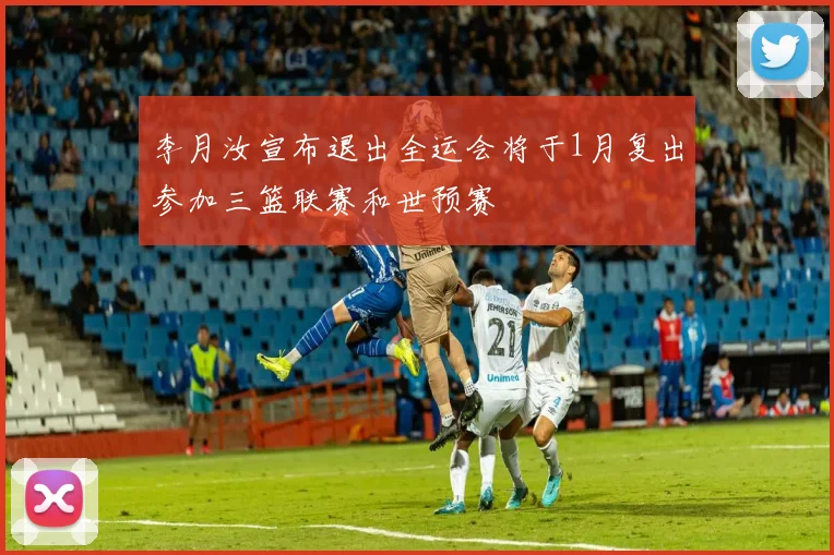 李月汝宣布退出全运会将于1月复出参加三篮联赛和世预赛