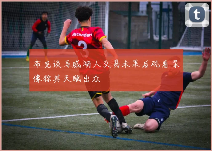 布克谈马威湖人交易未果后观看录像称其天赋出众