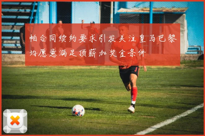 帕合同续约要求引发关注皇马巴黎均愿意满足顶薪加奖金条件
