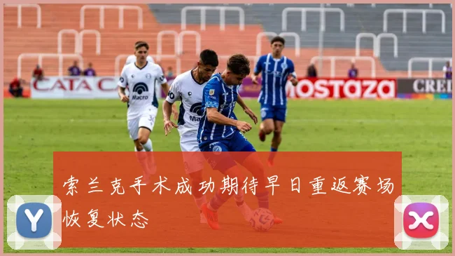 索兰克手术成功期待早日重返赛场恢复状态