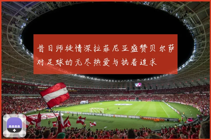 昔日师徒情深拉菲尼亚盛赞贝尔萨对足球的无尽热爱与执着追求