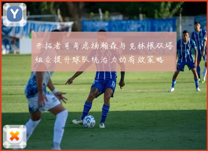 开拓者可考虑杨瀚森与克林根双塔组合提升球队统治力的有效策略