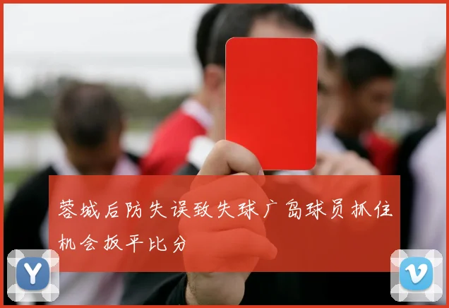 蓉城后防失误致失球广岛球员抓住机会扳平比分