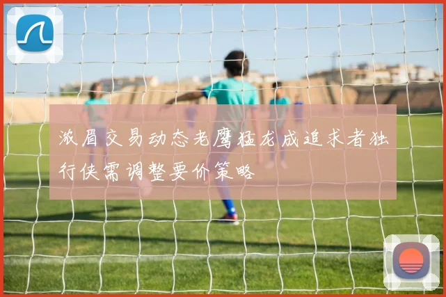 浓眉交易动态老鹰猛龙成追求者独行侠需调整要价策略