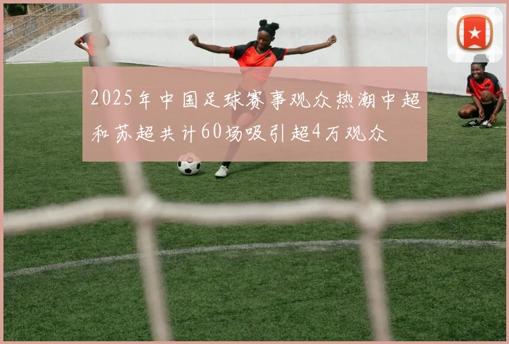 2025年中国足球赛事观众热潮中超和苏超共计60场吸引超4万观众