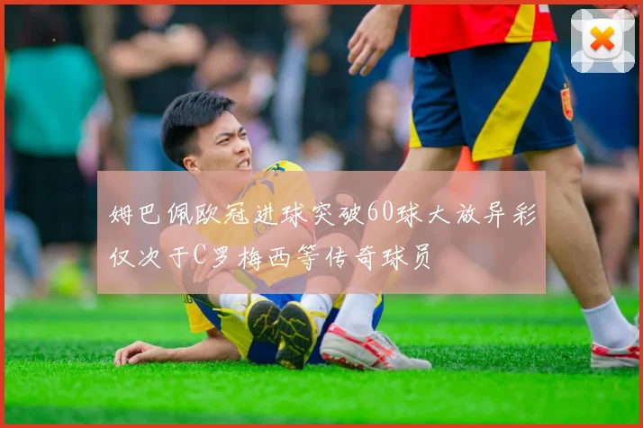 姆巴佩欧冠进球突破60球大放异彩仅次于C罗梅西等传奇球员
