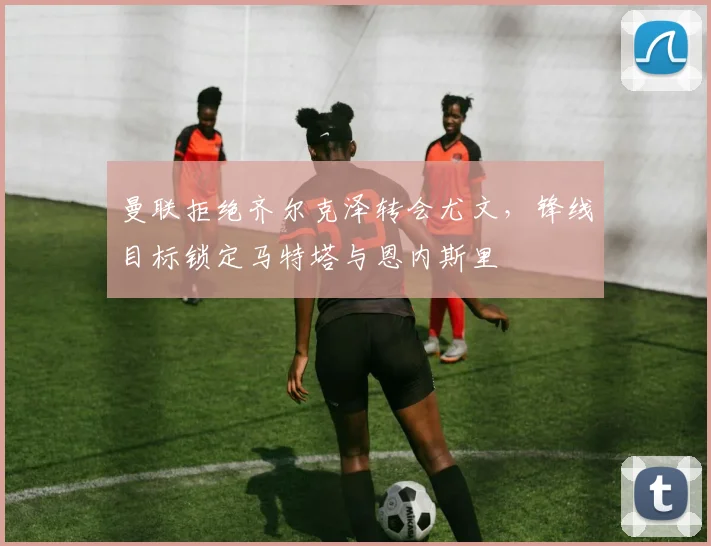 曼联拒绝齐尔克泽转会尤文，锋线目标锁定马特塔与恩内斯里