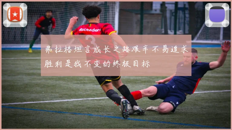 弗拉格坦言成长之路艰辛不易追求胜利是我不变的终极目标