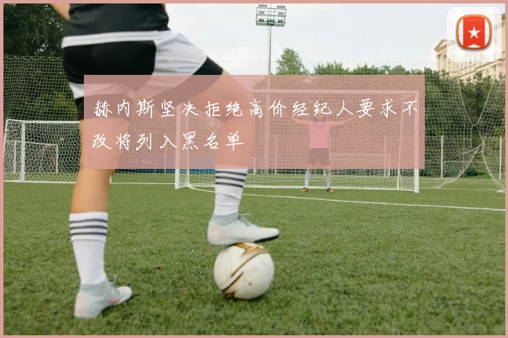 赫内斯坚决拒绝高价经纪人要求不改将列入黑名单